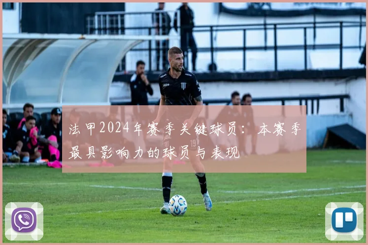 法甲2024年赛季关键球员：本赛季最具影响力的球员与表现