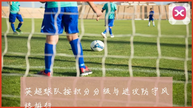 英超球队按积分分级与进攻防守风格排行