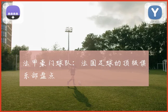 法甲豪门球队：法国足球的顶级俱乐部盘点