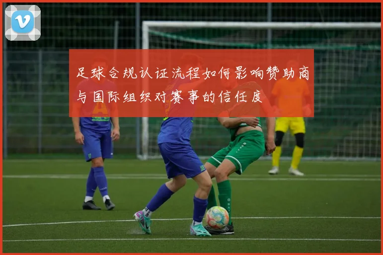 足球合规认证流程如何影响赞助商与国际组织对赛事的信任度