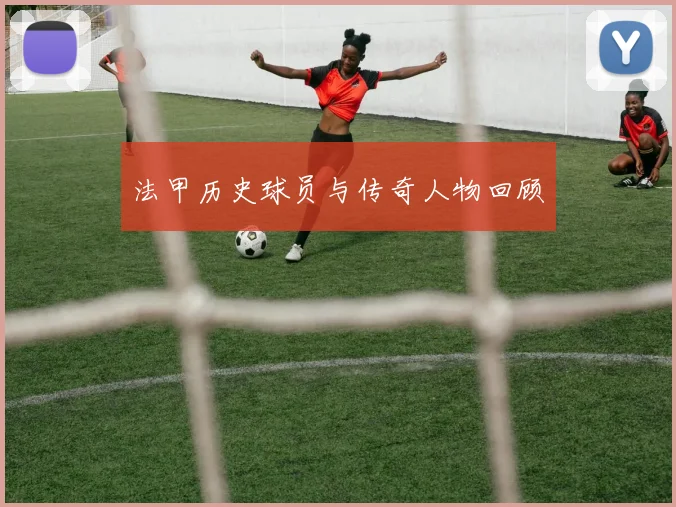 法甲历史球员与传奇人物回顾