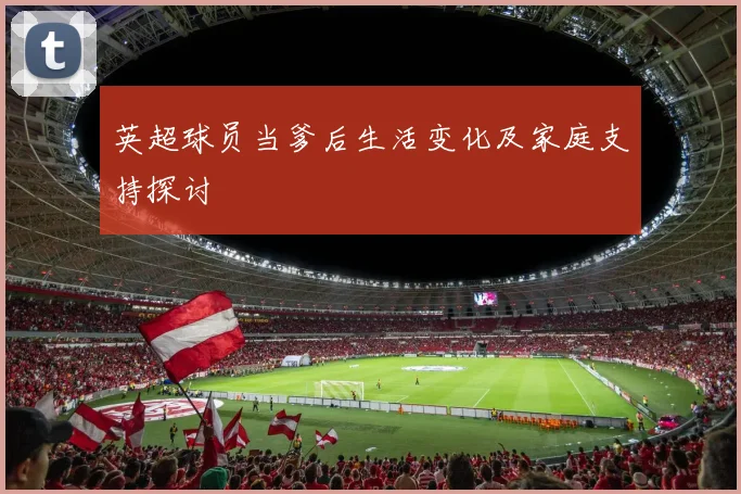 英超球员当爹后生活变化及家庭支持探讨