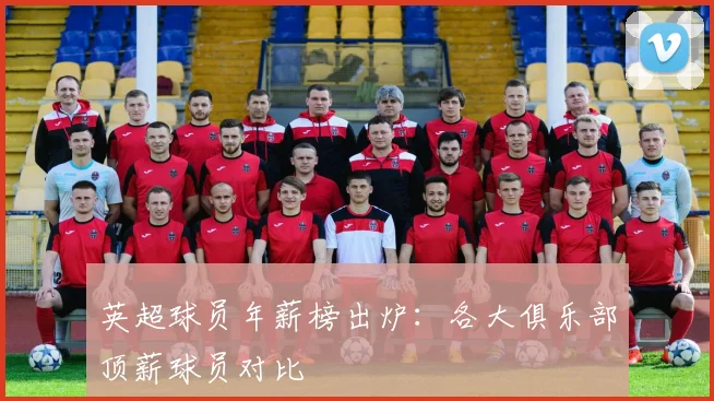 英超球员年薪榜出炉：各大俱乐部顶薪球员对比