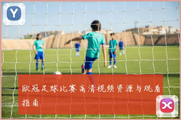 欧冠足球比赛高清视频资源与观看指南