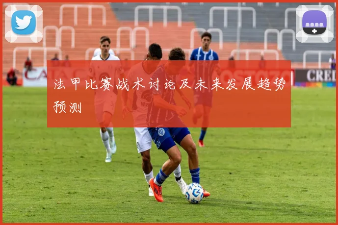 法甲比赛战术讨论及未来发展趋势预测
