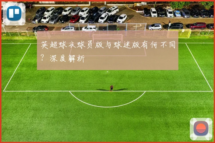 英超球衣球员版与球迷版有何不同？深度解析