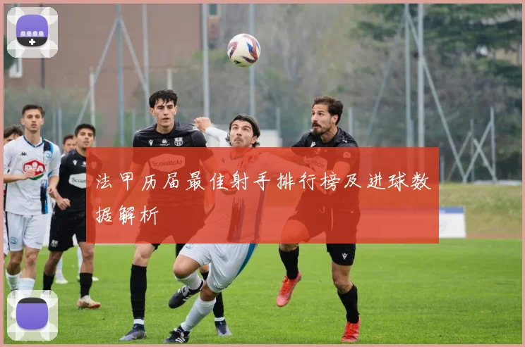 法甲历届最佳射手排行榜及进球数据解析