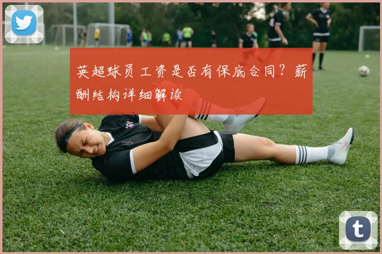 英超球员工资是否有保底合同？薪酬结构详细解读