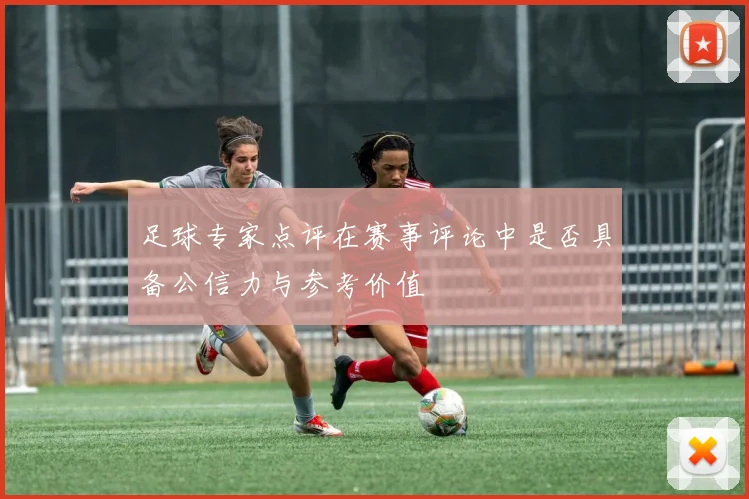 足球专家点评在赛事评论中是否具备公信力与参考价值