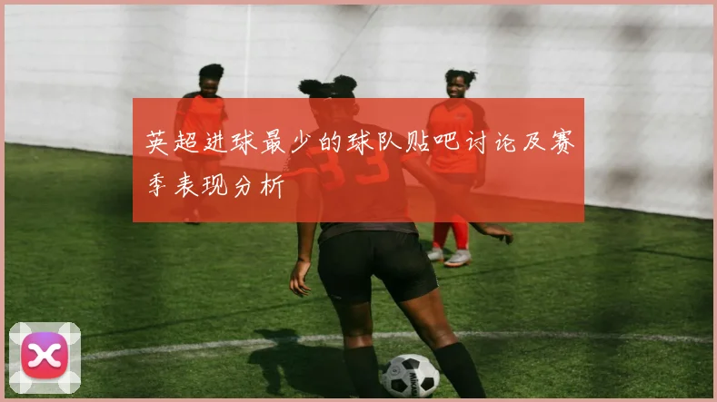 英超进球最少的球队贴吧讨论及赛季表现分析