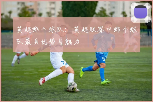 英超哪个球队：英超联赛中哪个球队最具优势与魅力