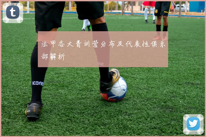 法甲各大青训营分布及代表性俱乐部解析